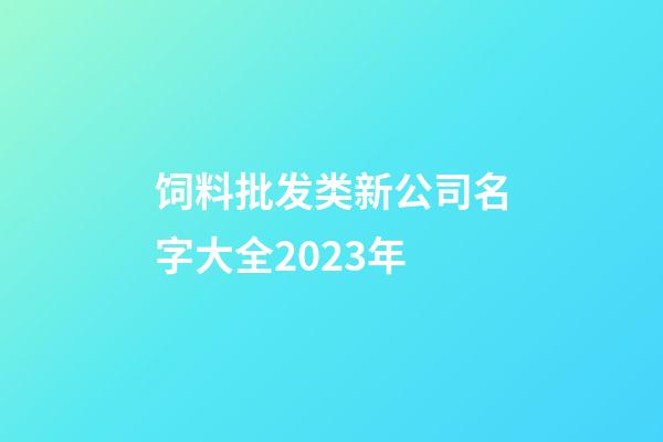 饲料批发类新公司名字大全2023年