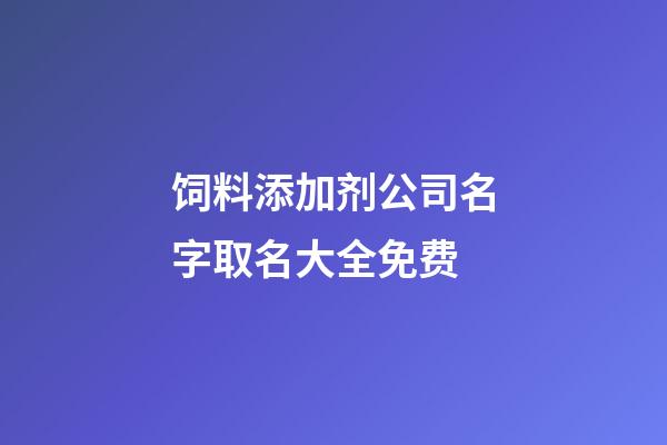 饲料添加剂公司名字取名大全免费-第1张-公司起名-玄机派