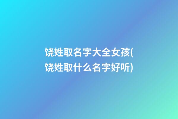 饶姓取名字大全女孩(饶姓取什么名字好听)