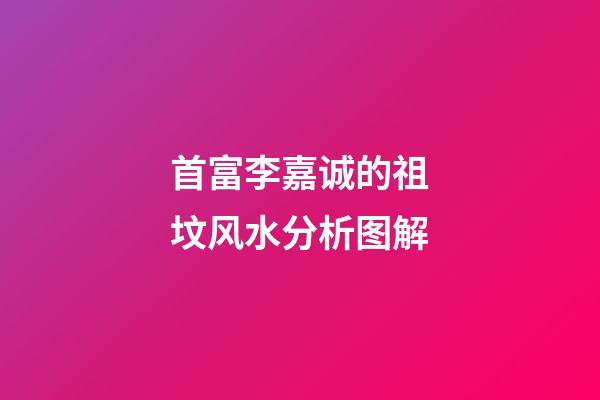 首富李嘉诚的祖坟风水分析图解