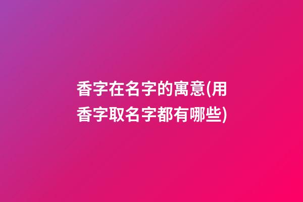 香字在名字的寓意(用香字取名字都有哪些)