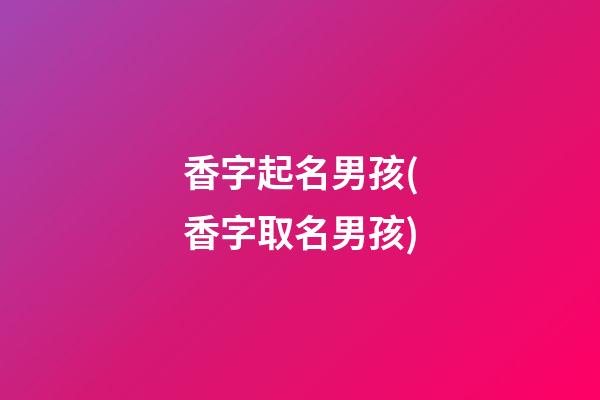 香字起名男孩(香字取名男孩)