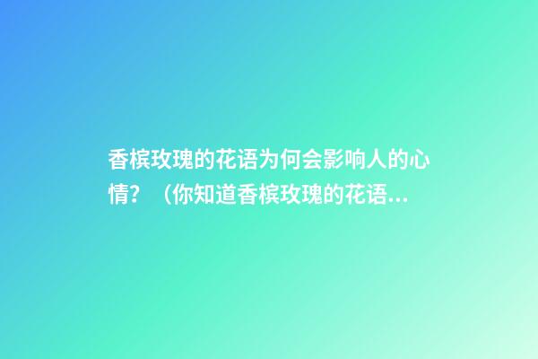 香槟玫瑰的花语为何会影响人的心情？（你知道香槟玫瑰的花语吗）