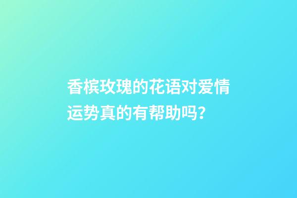 香槟玫瑰的花语对爱情运势真的有帮助吗？