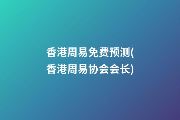 香港周易免费预测(香港周易协会会长)