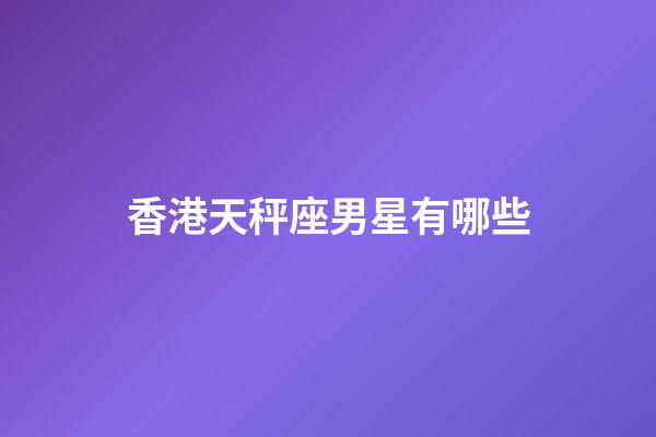 香港天秤座男星有哪些-第1张-星座运势-玄机派