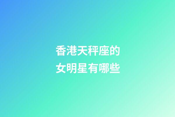 香港天秤座的女明星有哪些-第1张-星座运势-玄机派