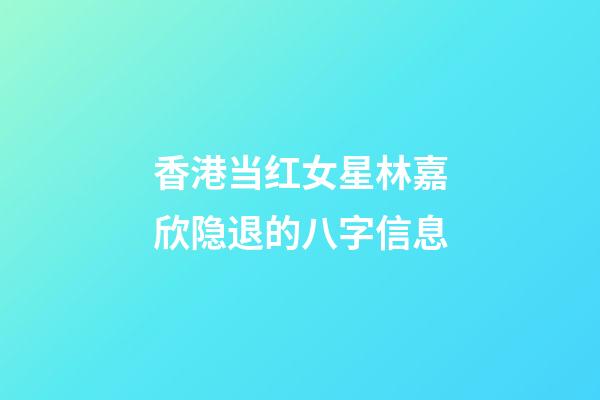 香港当红女星林嘉欣隐退的八字信息