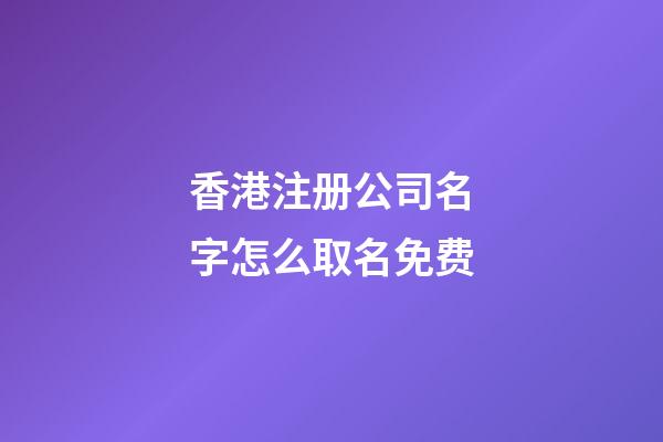 香港注册公司名字怎么取名免费-第1张-公司起名-玄机派