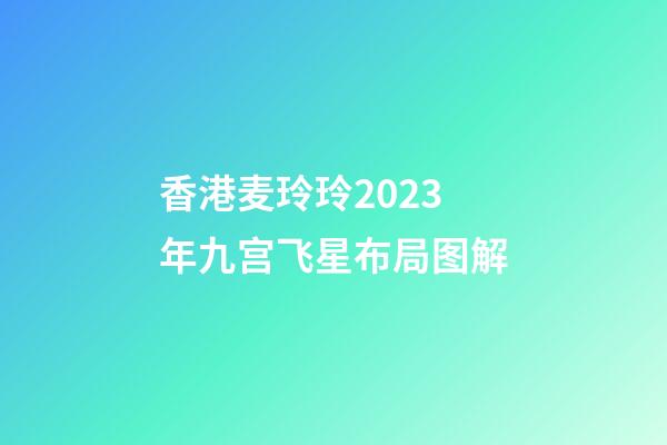 香港麦玲玲2023年九宫飞星布局图解