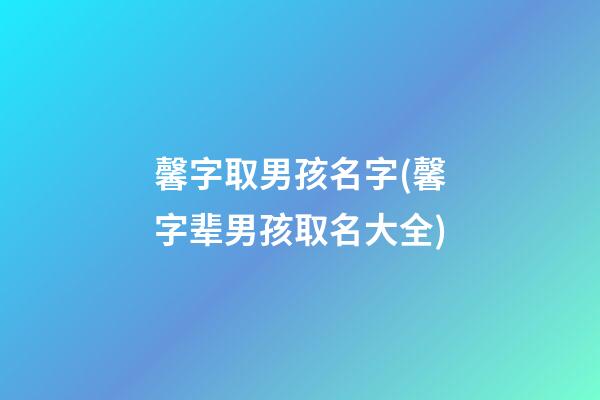 馨字取男孩名字(馨字辈男孩取名大全)