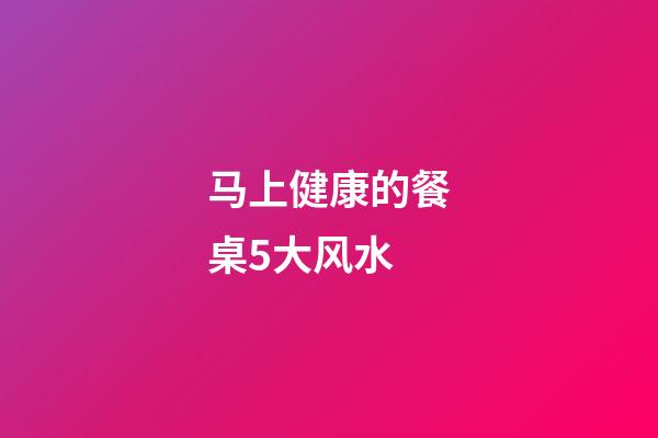 马上健康的餐桌5大风水
