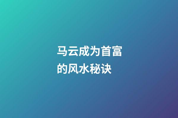 马云成为首富的风水秘诀