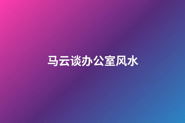 马云谈办公室风水