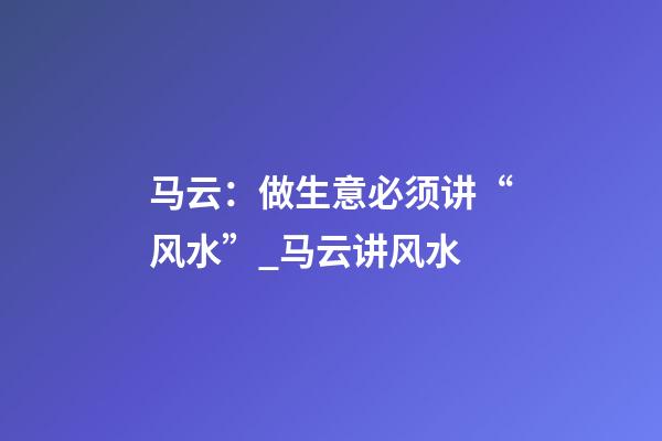 马云：做生意必须讲“风水”_马云讲风水
