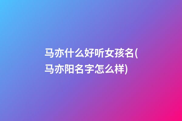 马亦什么好听女孩名(马亦阳名字怎么样)