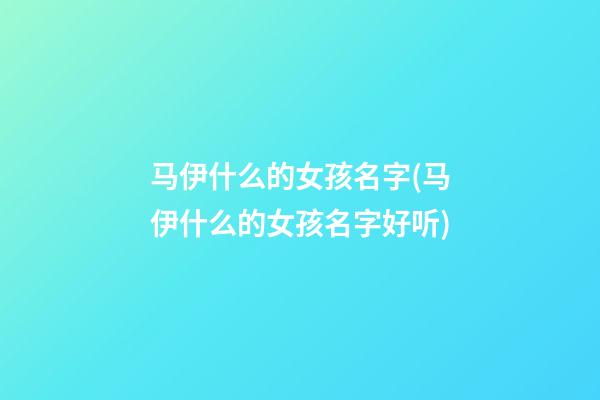 马伊什么的女孩名字(马伊什么的女孩名字好听)