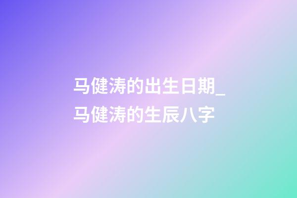 马健涛的出生日期_马健涛的生辰八字