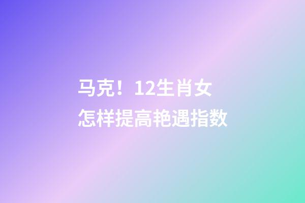 马克！12生肖女怎样提高艳遇指数