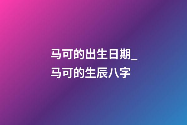 马可的出生日期_马可的生辰八字