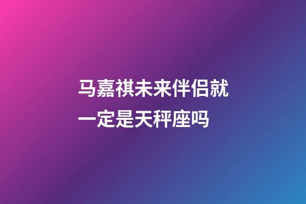 马嘉祺未来伴侣就一定是天秤座吗-第1张-星座运势-玄机派