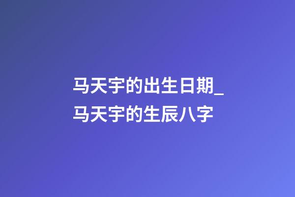 马天宇的出生日期_马天宇的生辰八字