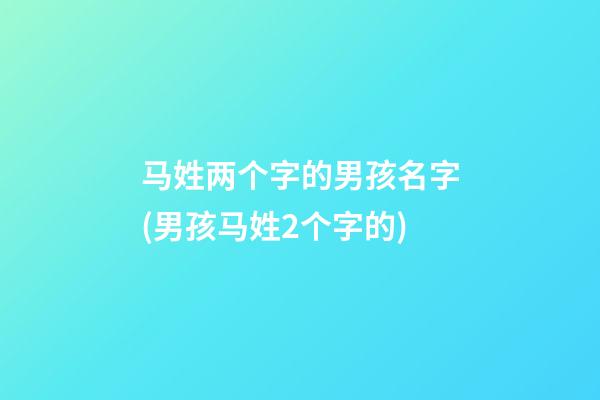 马姓两个字的男孩名字(男孩马姓2个字的)