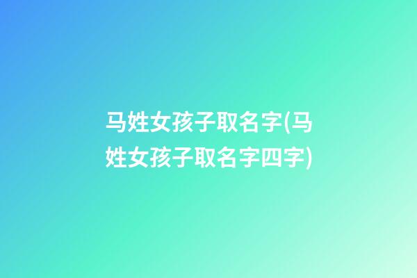 马姓女孩子取名字(马姓女孩子取名字四字)
