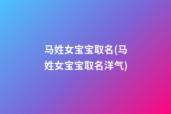 马姓女宝宝取名(马姓女宝宝取名洋气)