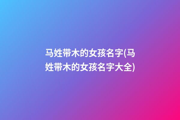 马姓带木的女孩名字(马姓带木的女孩名字大全)
