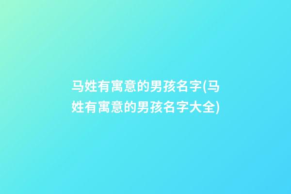 马姓有寓意的男孩名字(马姓有寓意的男孩名字大全)