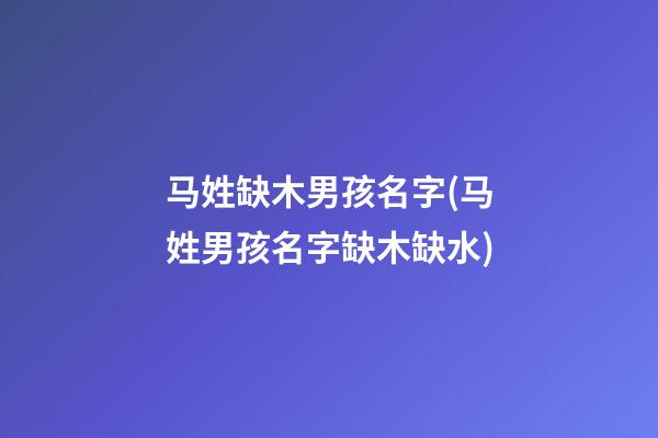 马姓缺木男孩名字(马姓男孩名字缺木缺水)