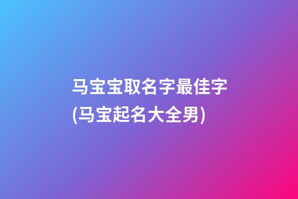 马宝宝取名字最佳字(马宝起名大全男)