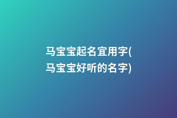 马宝宝起名宜用字(马宝宝好听的名字)