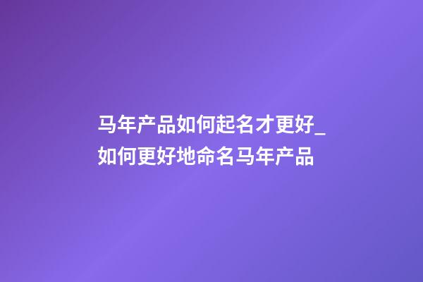 马年产品如何起名才更好_如何更好地命名马年产品-第1张-公司起名-玄机派