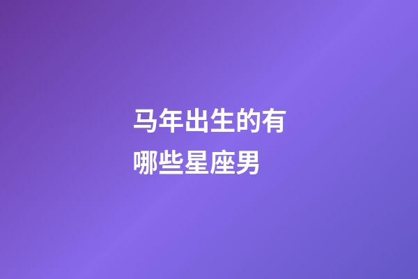 马年出生的有哪些星座男-第1张-星座运势-玄机派