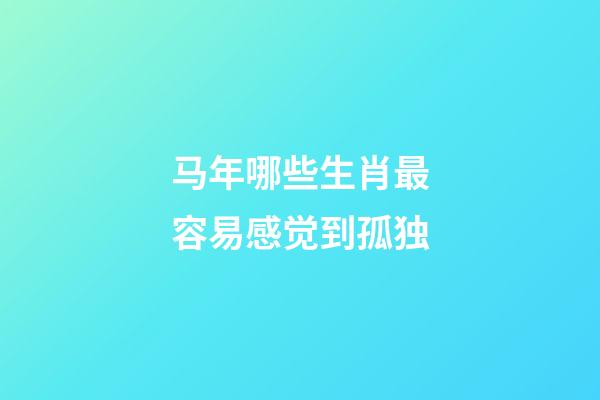 马年哪些生肖最容易感觉到孤独