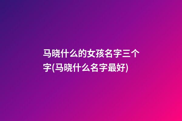 马晓什么的女孩名字三个字(马晓什么名字最好)