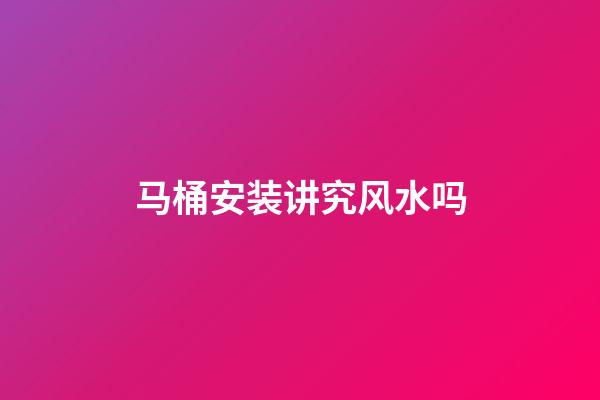 马桶安装讲究风水吗