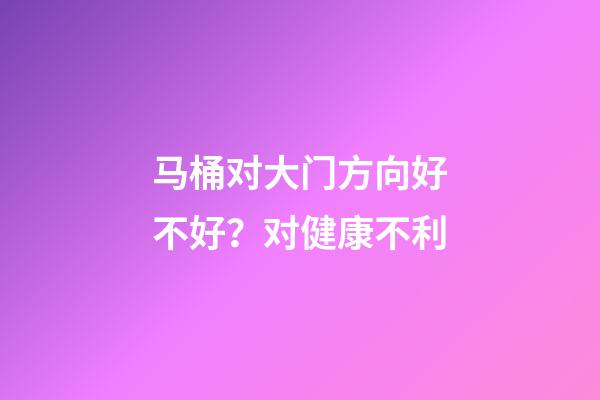 马桶对大门方向好不好？对健康不利