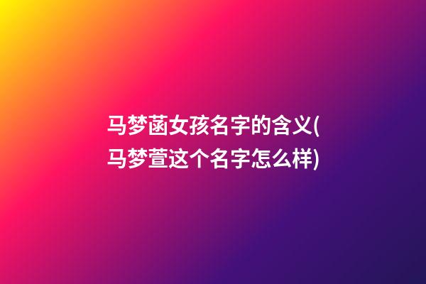 马梦菡女孩名字的含义(马梦萱这个名字怎么样)