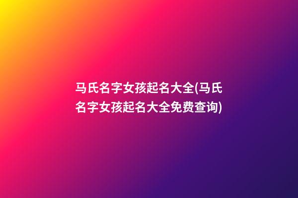 马氏名字女孩起名大全(马氏名字女孩起名大全免费查询)