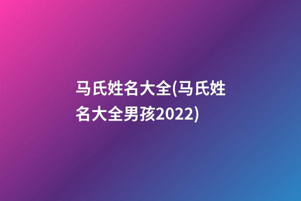马氏姓名大全(马氏姓名大全男孩2022)