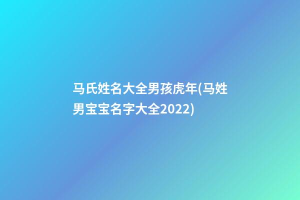 马氏姓名大全男孩虎年(马姓男宝宝名字大全2022)