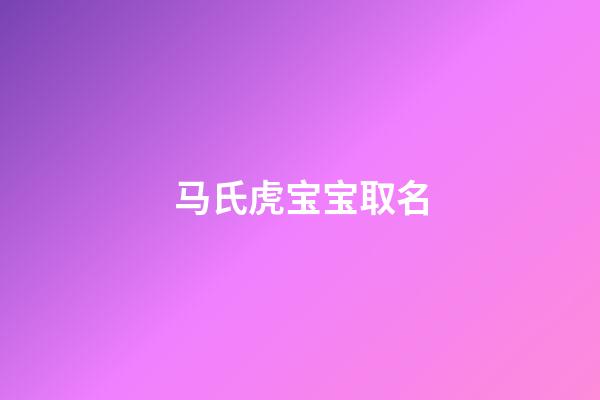 马氏虎宝宝取名(姓马虎宝宝名字)-第1张-宝宝起名-玄机派