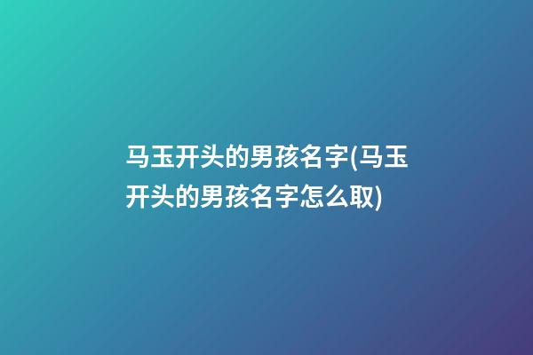 马玉开头的男孩名字(马玉开头的男孩名字怎么取)