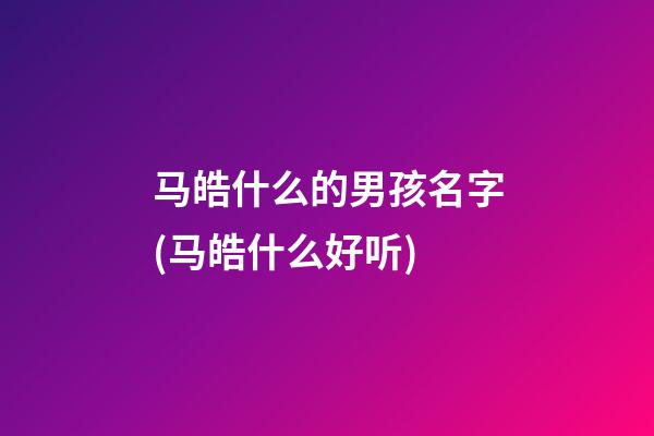 马皓什么的男孩名字(马皓什么好听)