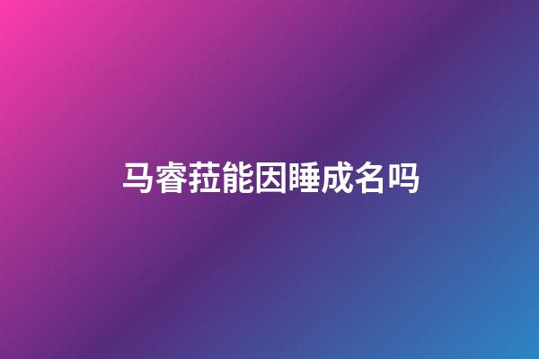 马睿菈能因睡成名吗