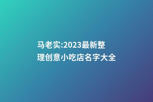 马老实:2023最新整理创意小吃店名字大全-第1张-店铺起名-玄机派