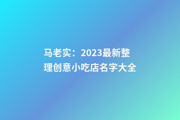 马老实：2023最新整理创意小吃店名字大全-第1张-店铺起名-玄机派